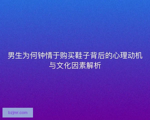男生为何钟情于购买鞋子背后的心理动机与文化因素解析