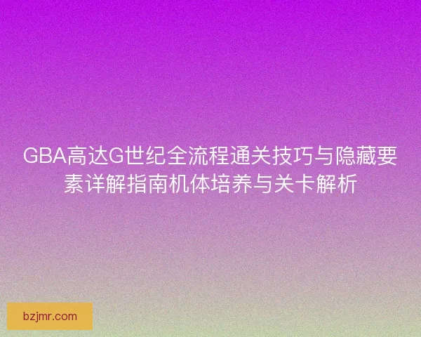 GBA高达G世纪全流程通关技巧与隐藏要素详解指南机体培养与关卡解析