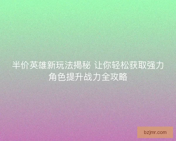 半价英雄新玩法揭秘 让你轻松获取强力角色提升战力全攻略