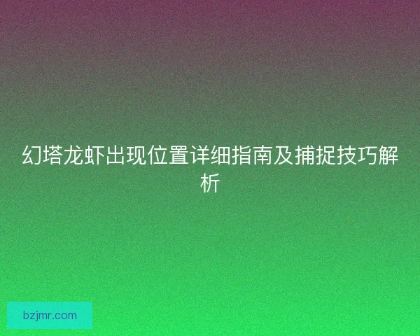 幻塔龙虾出现位置详细指南及捕捉技巧解析