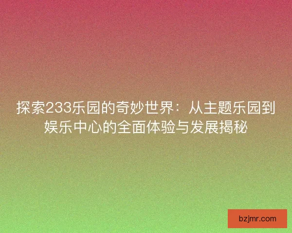 探索233乐园的奇妙世界：从主题乐园到娱乐中心的全面体验与发展揭秘