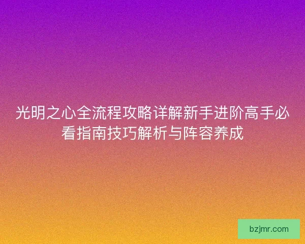光明之心全流程攻略详解新手进阶高手必看指南技巧解析与阵容养成