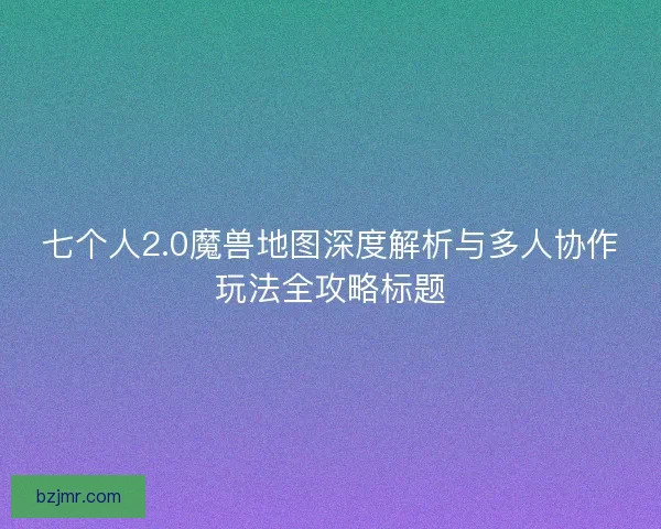 七个人2.0魔兽地图深度解析与多人协作玩法全攻略标题