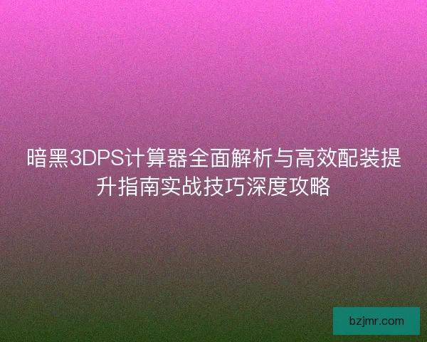 暗黑3DPS计算器全面解析与高效配装提升指南实战技巧深度攻略