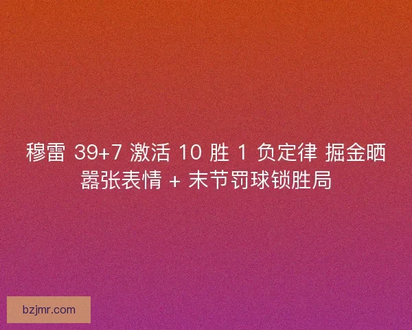 穆雷 39+7 激活 10 胜 1 负定律 掘金晒嚣张表情 + 末节罚球锁胜局