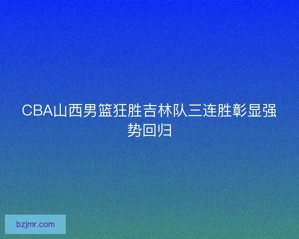 CBA山西男篮狂胜吉林队三连胜彰显强势回归