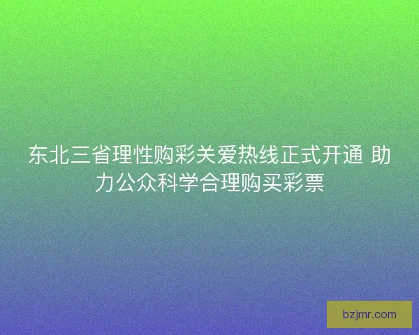 东北三省理性购彩关爱热线正式开通 助力公众科学合理购买彩票