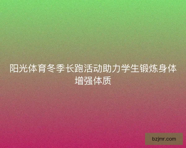 阳光体育冬季长跑活动助力学生锻炼身体增强体质 阳光体育冬季长跑活动助力学生锻炼身体增强体质
