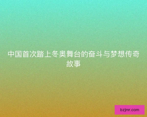 中国首次踏上冬奥舞台的奋斗与梦想传奇故事
