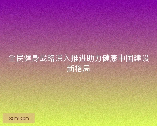 全民健身战略深入推进助力健康中国建设新格局