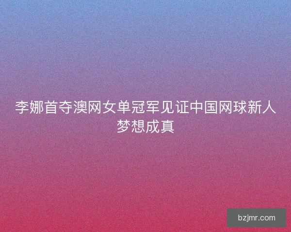 李娜首夺澳网女单冠军见证中国网球新人梦想成真