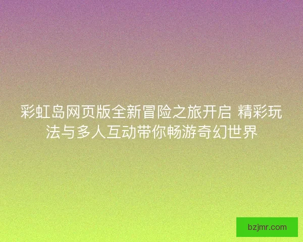 彩虹岛网页版全新冒险之旅开启 精彩玩法与多人互动带你畅游奇幻世界
