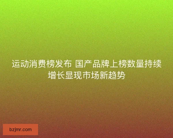 运动消费榜发布 国产品牌上榜数量持续增长显现市场新趋势 运动消费榜发布 国产品牌上榜数量持续增长显现市场新趋势