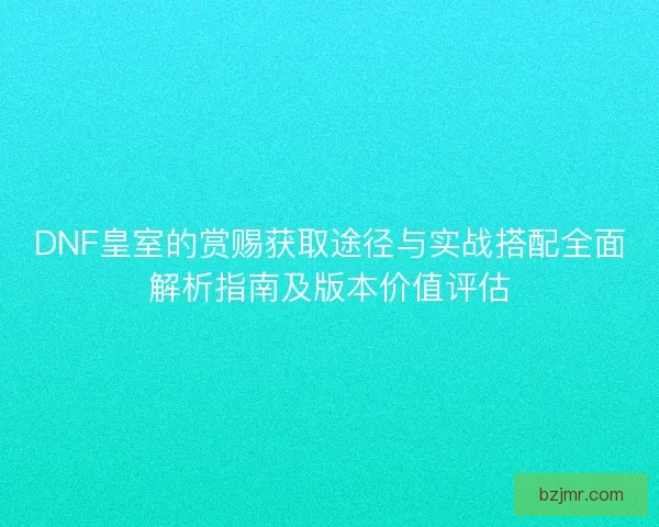 DNF皇室的赏赐获取途径与实战搭配全面解析指南及版本价值评估 DNF皇室的赏赐获取途径与实战搭配全面解析指南及版本价值评估