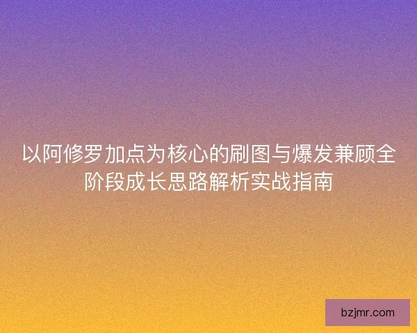 以阿修罗加点为核心的刷图与爆发兼顾全阶段成长思路解析实战指南 以阿修罗加点为核心的刷图与爆发兼顾全阶段成长思路解析实战指南