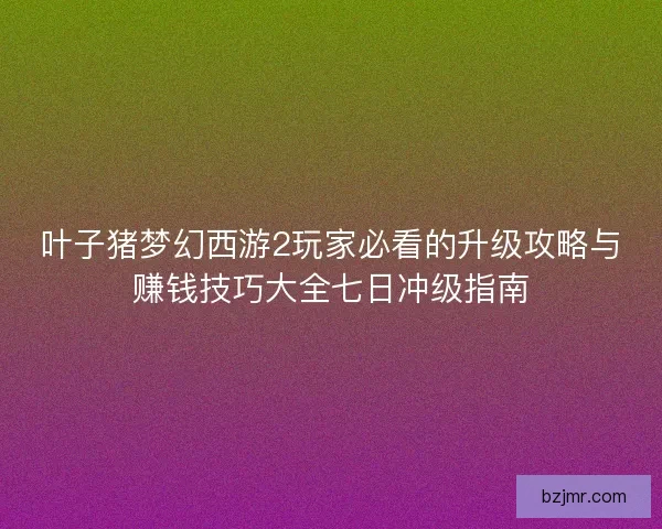 叶子猪梦幻西游2玩家必看的升级攻略与赚钱技巧大全七日冲级指南 叶子猪梦幻西游2玩家必看的升级攻略与赚钱技巧大全七日冲级指南