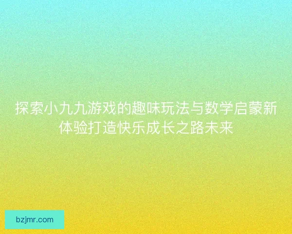 探索小九九游戏的趣味玩法与数学启蒙新体验打造快乐成长之路未来 探索小九九游戏的趣味玩法与数学启蒙新体验打造快乐成长之路未来