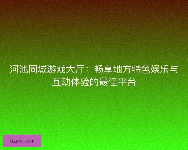 河池同城游戏大厅：畅享地方特色娱乐与互动体验的最佳平台