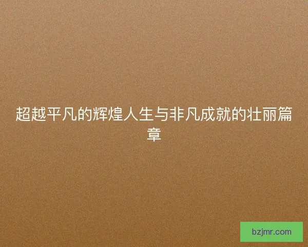 超越平凡的辉煌人生与非凡成就的壮丽篇章