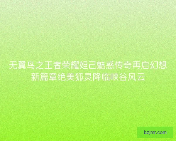 无翼鸟之王者荣耀妲己魅惑传奇再启幻想新篇章绝美狐灵降临峡谷风云
