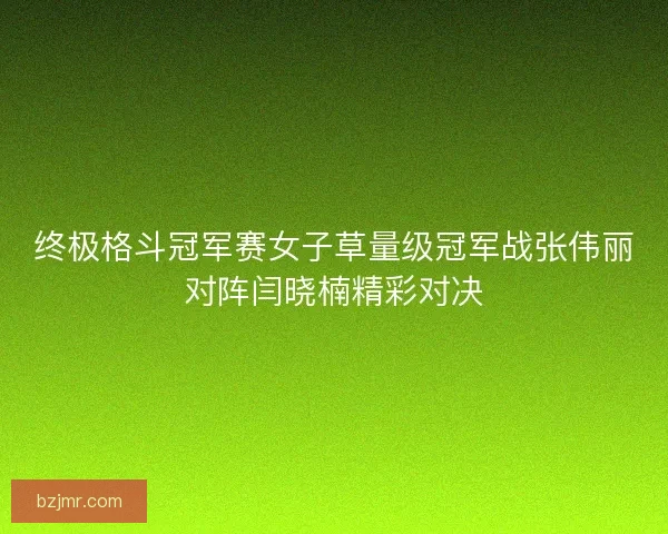 终极格斗冠军赛女子草量级冠军战张伟丽对阵闫晓楠精彩对决 终极格斗冠军赛女子草量级冠军战张伟丽对阵闫晓楠精彩对决
