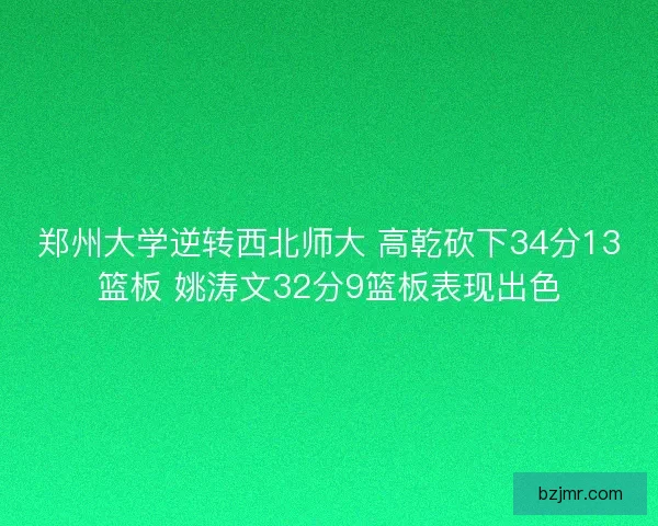 郑州大学逆转西北师大 高乾砍下34分13篮板 姚涛文32分9篮板表现出色