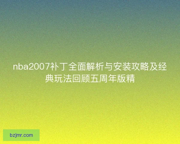 nba2007补丁全面解析与安装攻略及经典玩法回顾五周年版精