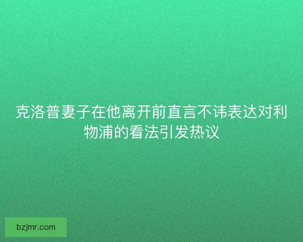 克洛普妻子在他离开前直言不讳表达对利物浦的看法引发热议
