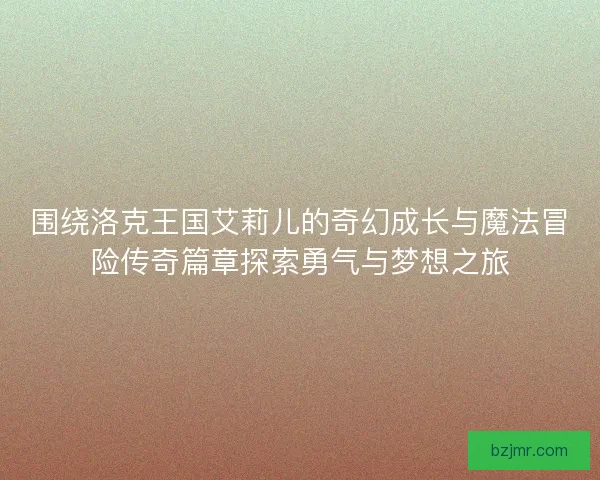 围绕洛克王国艾莉儿的奇幻成长与魔法冒险传奇篇章探索勇气与梦想之旅
