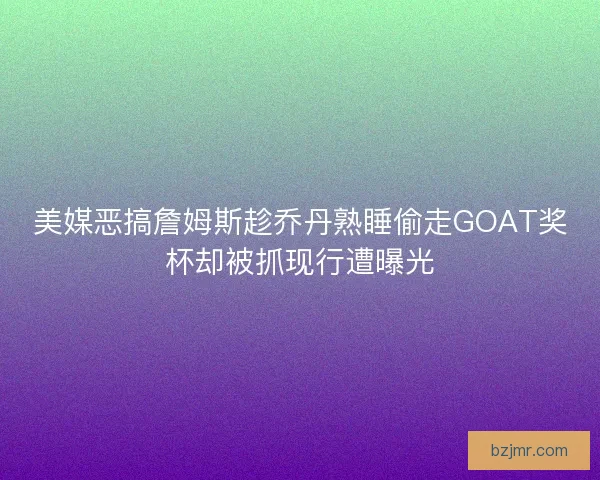 美媒恶搞詹姆斯趁乔丹熟睡偷走GOAT奖杯却被抓现行遭曝光
