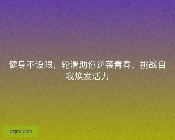 健身不设限，轮滑助你逆袭青春，挑战自我焕发活力