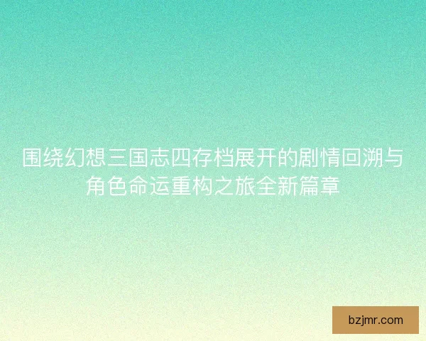 围绕幻想三国志四存档展开的剧情回溯与角色命运重构之旅全新篇章