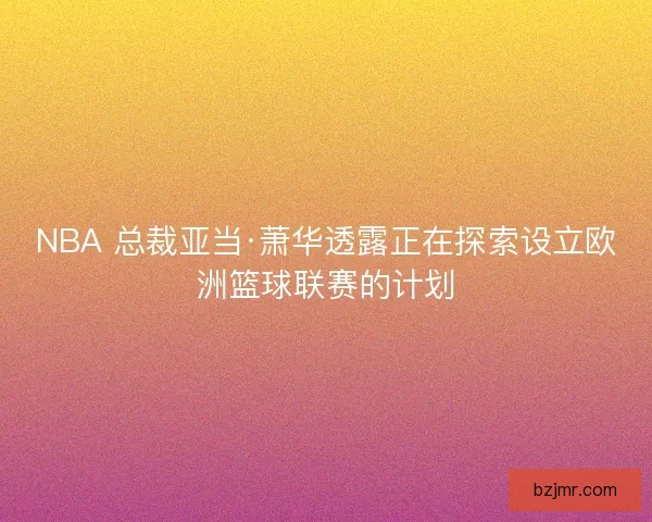 NBA 总裁亚当·萧华透露正在探索设立欧洲篮球联赛的计划 NBA 总裁亚当·萧华透露正在探索设立欧洲篮球联赛的计划