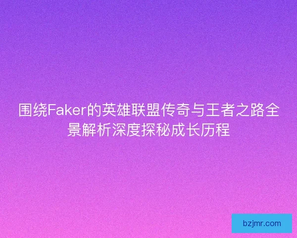 围绕Faker的英雄联盟传奇与王者之路全景解析深度探秘成长历程 围绕Faker的英雄联盟传奇与王者之路全景解析深度探秘成长历程