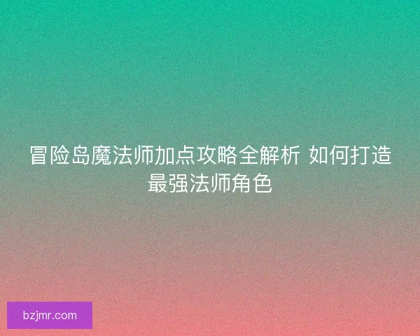 冒险岛魔法师加点攻略全解析 如何打造最强法师角色