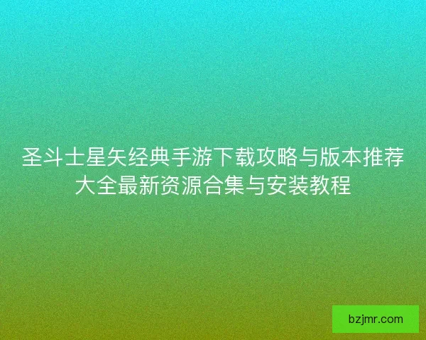 圣斗士星矢经典手游下载攻略与版本推荐大全最新资源合集与安装教程 圣斗士星矢经典手游下载攻略与版本推荐大全最新资源合集与安装教程